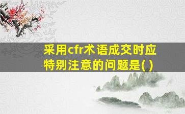 采用cfr术语成交时应特别注意的问题是( )